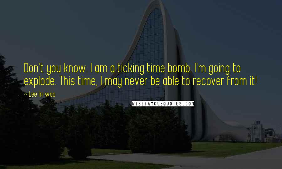 Lee In-woo Quotes: Don't you know. I am a ticking time bomb. I'm going to explode. This time, I may never be able to recover from it!