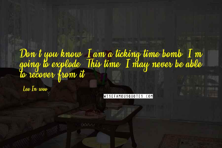 Lee In-woo Quotes: Don't you know. I am a ticking time bomb. I'm going to explode. This time, I may never be able to recover from it!