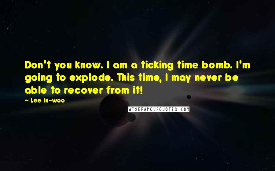 Lee In-woo Quotes: Don't you know. I am a ticking time bomb. I'm going to explode. This time, I may never be able to recover from it!