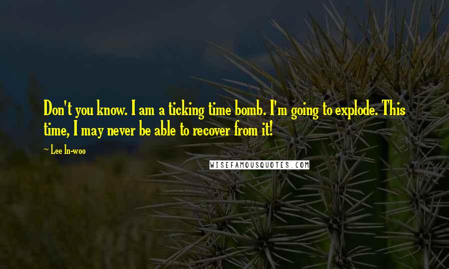 Lee In-woo Quotes: Don't you know. I am a ticking time bomb. I'm going to explode. This time, I may never be able to recover from it!