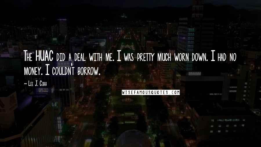 Lee J. Cobb Quotes: The HUAC did a deal with me. I was pretty much worn down. I had no money. I couldn't borrow.