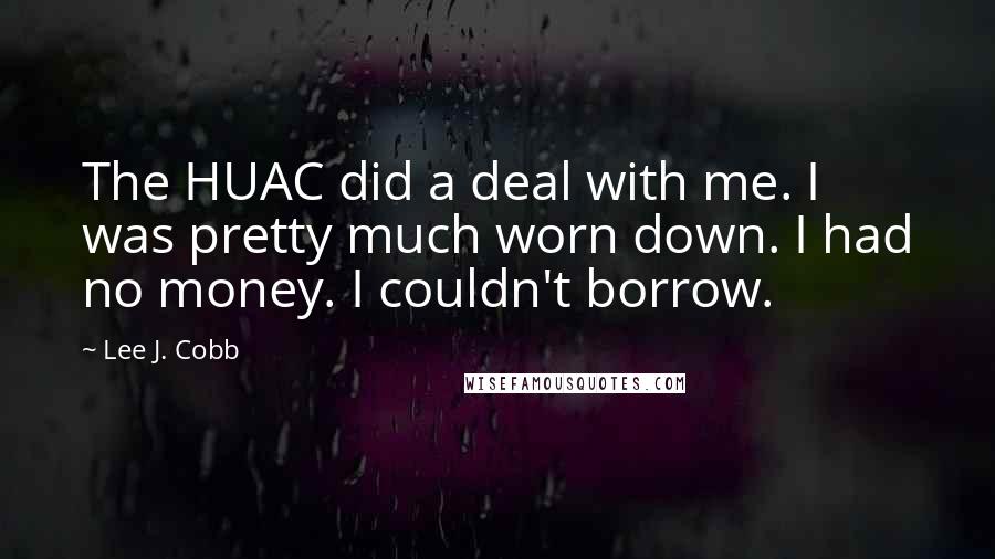 Lee J. Cobb Quotes: The HUAC did a deal with me. I was pretty much worn down. I had no money. I couldn't borrow.