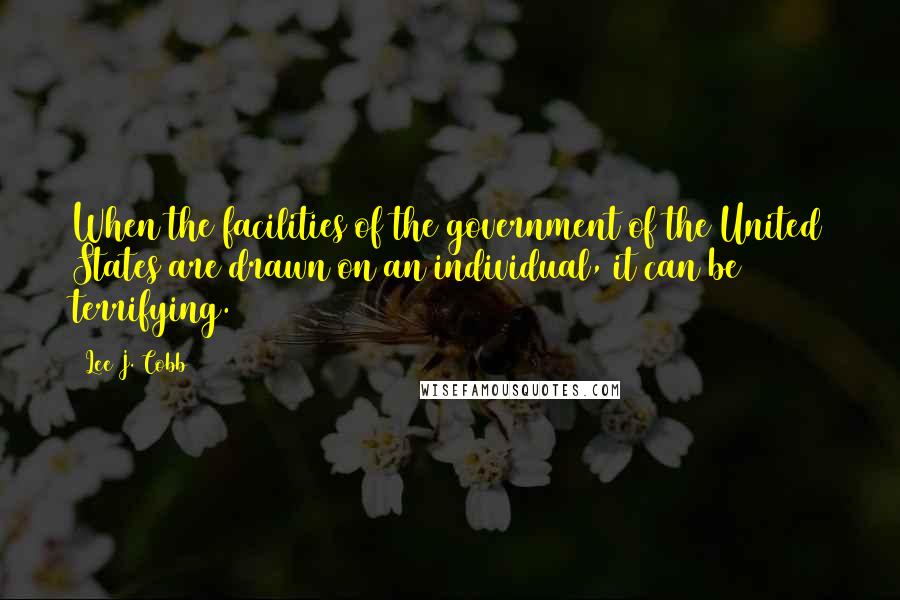 Lee J. Cobb Quotes: When the facilities of the government of the United States are drawn on an individual, it can be terrifying.