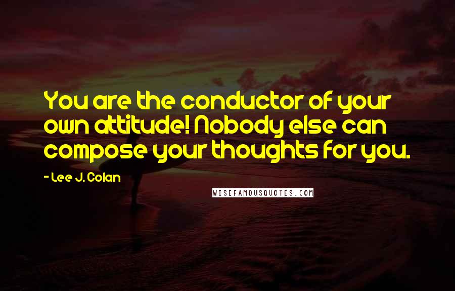 Lee J. Colan Quotes: You are the conductor of your own attitude! Nobody else can compose your thoughts for you.