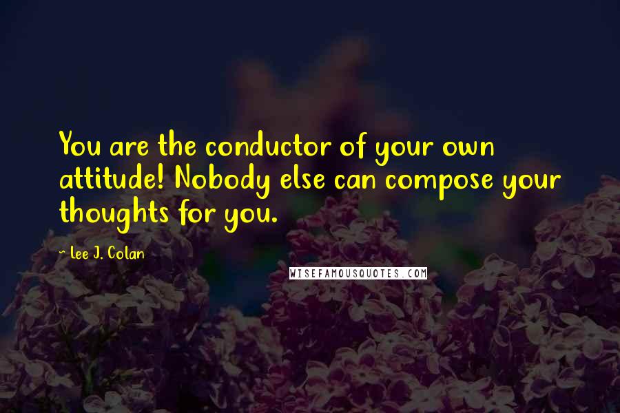 Lee J. Colan Quotes: You are the conductor of your own attitude! Nobody else can compose your thoughts for you.