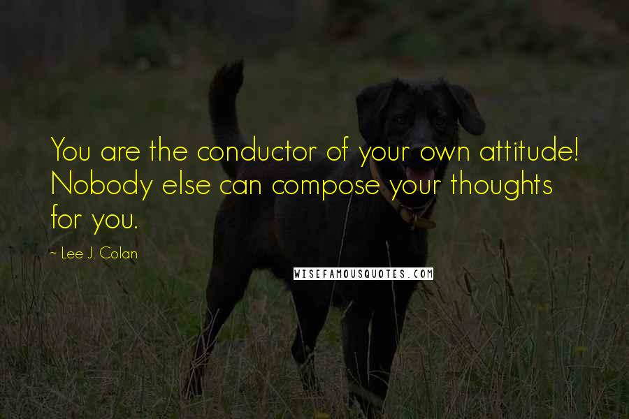 Lee J. Colan Quotes: You are the conductor of your own attitude! Nobody else can compose your thoughts for you.