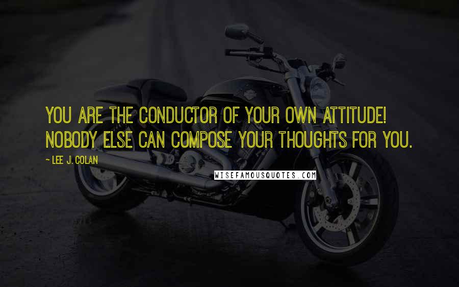 Lee J. Colan Quotes: You are the conductor of your own attitude! Nobody else can compose your thoughts for you.