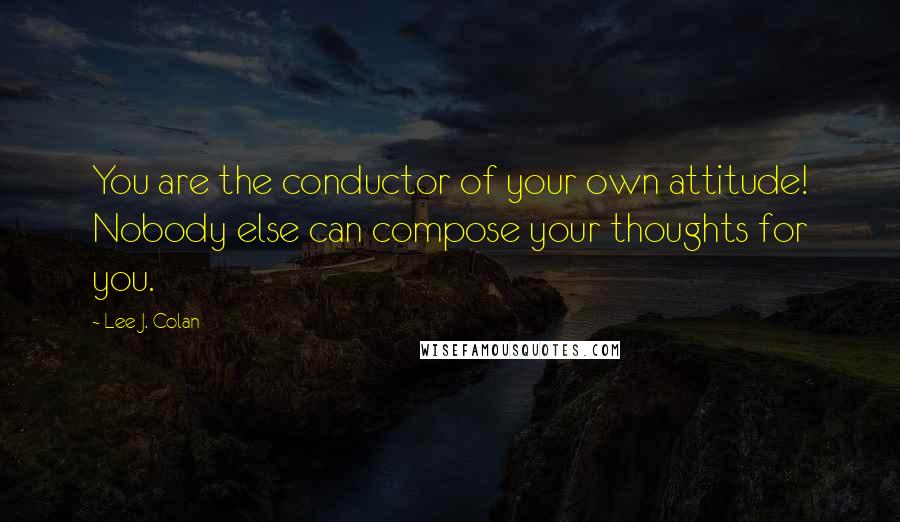 Lee J. Colan Quotes: You are the conductor of your own attitude! Nobody else can compose your thoughts for you.