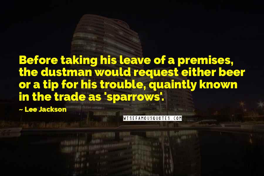 Lee Jackson Quotes: Before taking his leave of a premises, the dustman would request either beer or a tip for his trouble, quaintly known in the trade as 'sparrows'.