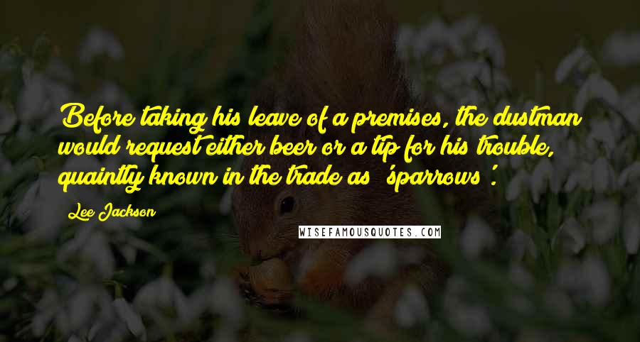 Lee Jackson Quotes: Before taking his leave of a premises, the dustman would request either beer or a tip for his trouble, quaintly known in the trade as 'sparrows'.