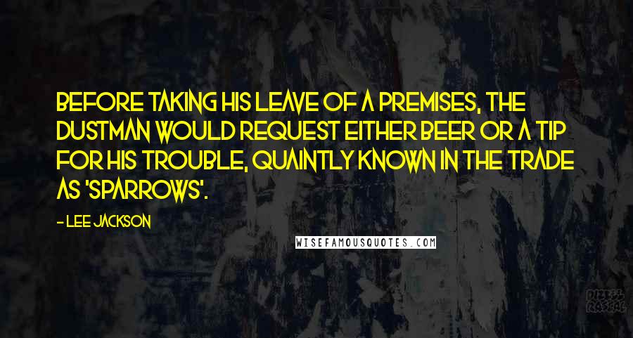 Lee Jackson Quotes: Before taking his leave of a premises, the dustman would request either beer or a tip for his trouble, quaintly known in the trade as 'sparrows'.