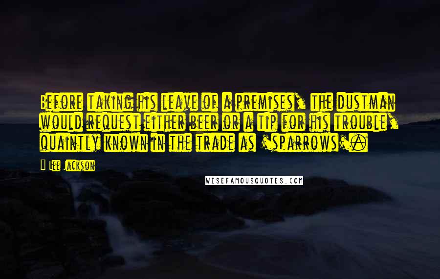 Lee Jackson Quotes: Before taking his leave of a premises, the dustman would request either beer or a tip for his trouble, quaintly known in the trade as 'sparrows'.