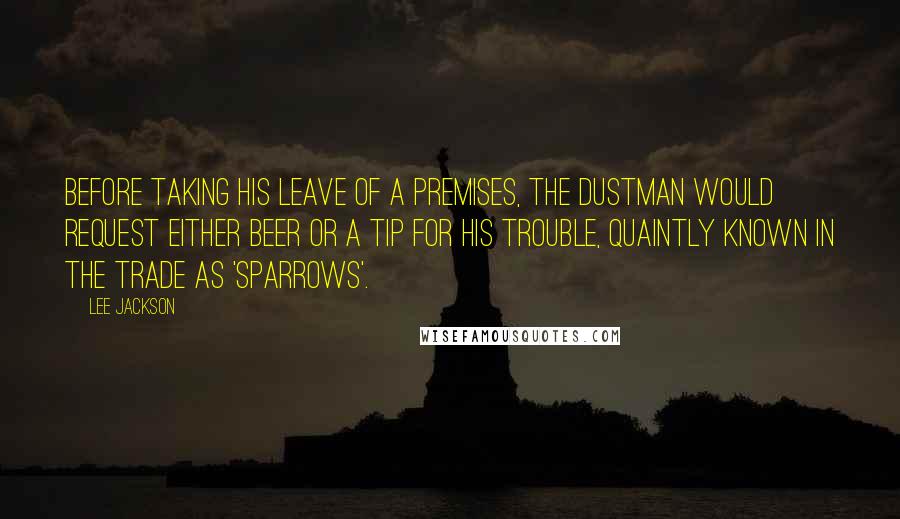 Lee Jackson Quotes: Before taking his leave of a premises, the dustman would request either beer or a tip for his trouble, quaintly known in the trade as 'sparrows'.