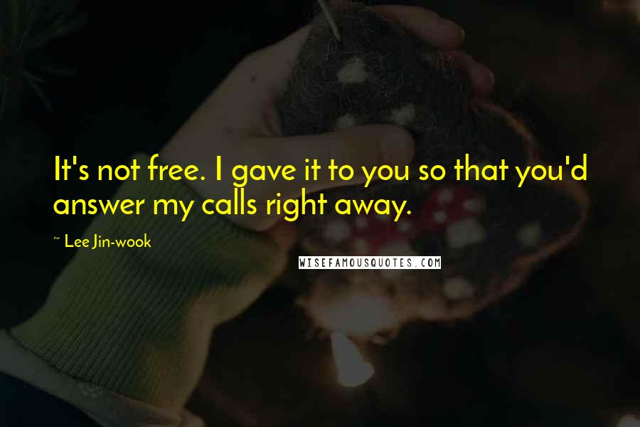 Lee Jin-wook Quotes: It's not free. I gave it to you so that you'd answer my calls right away.