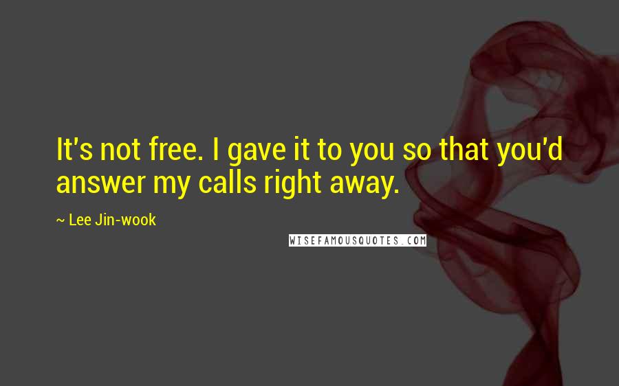 Lee Jin-wook Quotes: It's not free. I gave it to you so that you'd answer my calls right away.