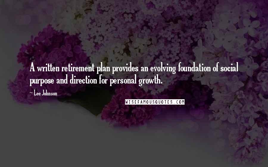 Lee Johnson Quotes: A written retirement plan provides an evolving foundation of social purpose and direction for personal growth.