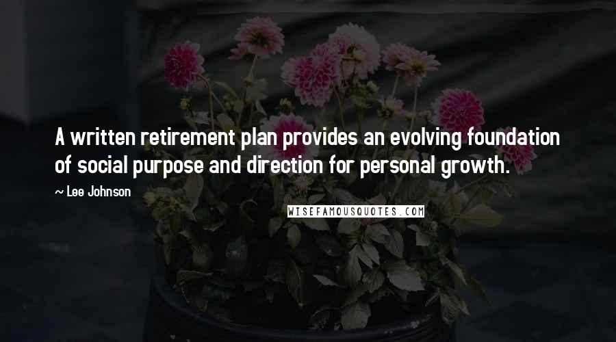 Lee Johnson Quotes: A written retirement plan provides an evolving foundation of social purpose and direction for personal growth.