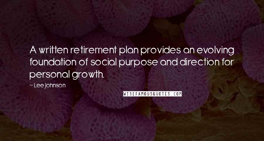 Lee Johnson Quotes: A written retirement plan provides an evolving foundation of social purpose and direction for personal growth.