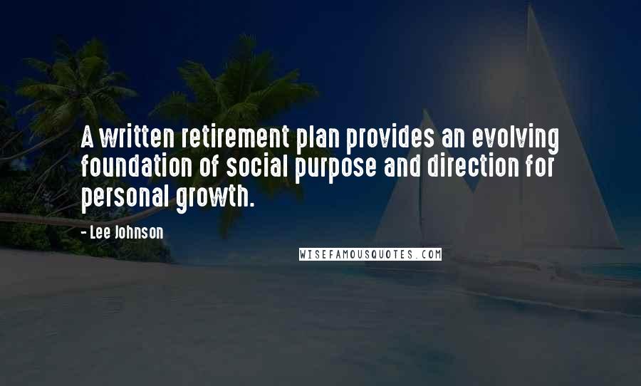 Lee Johnson Quotes: A written retirement plan provides an evolving foundation of social purpose and direction for personal growth.