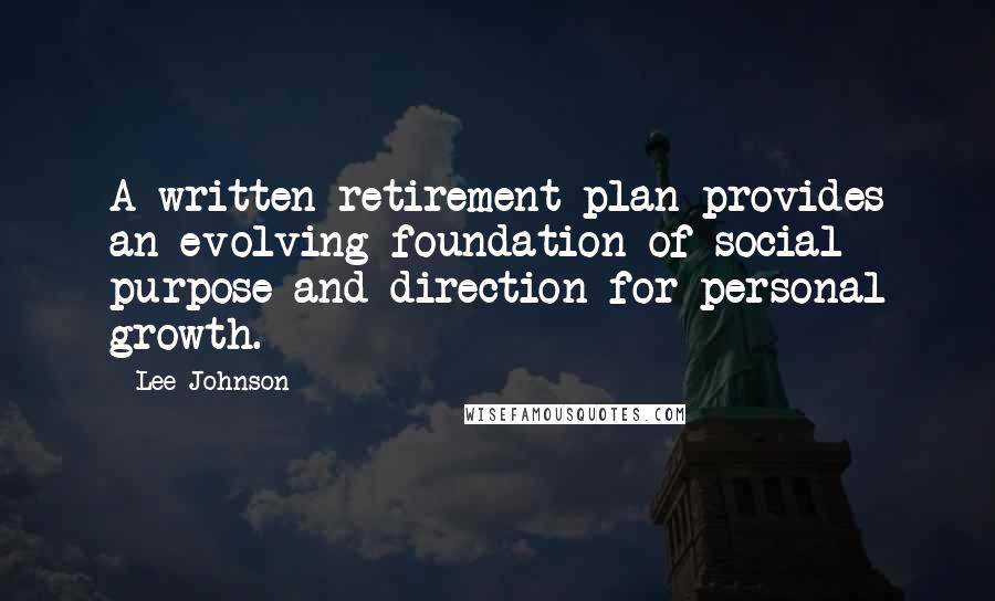 Lee Johnson Quotes: A written retirement plan provides an evolving foundation of social purpose and direction for personal growth.