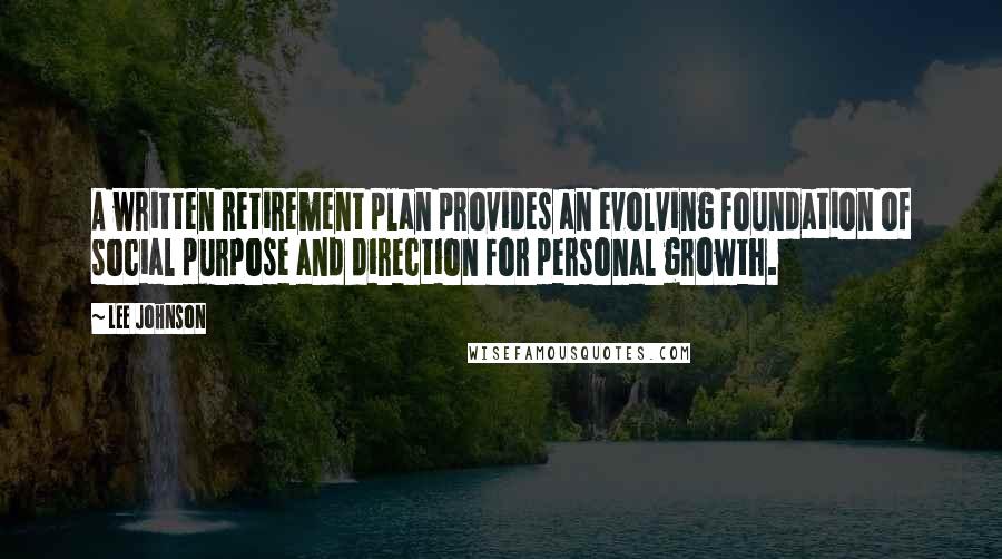 Lee Johnson Quotes: A written retirement plan provides an evolving foundation of social purpose and direction for personal growth.