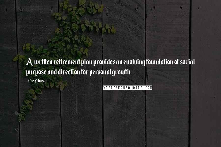 Lee Johnson Quotes: A written retirement plan provides an evolving foundation of social purpose and direction for personal growth.