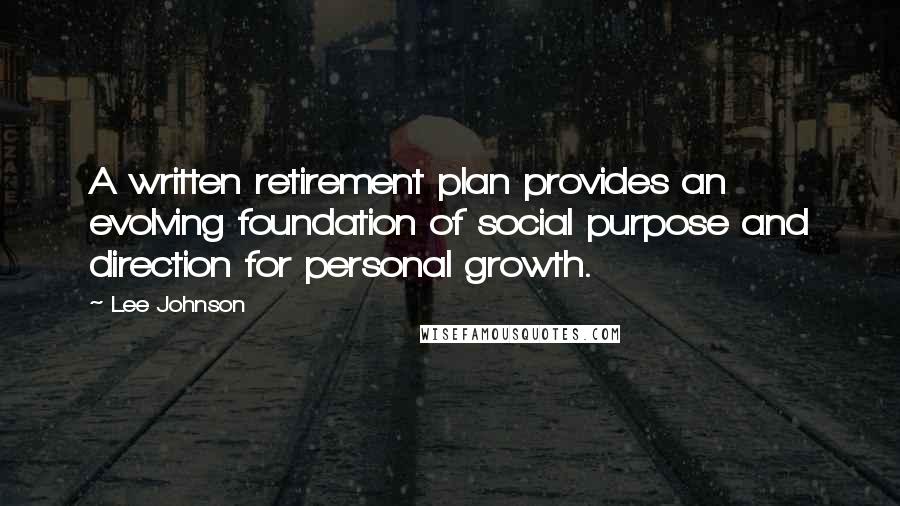 Lee Johnson Quotes: A written retirement plan provides an evolving foundation of social purpose and direction for personal growth.