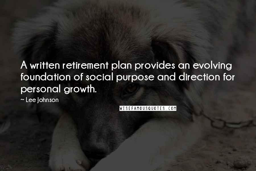 Lee Johnson Quotes: A written retirement plan provides an evolving foundation of social purpose and direction for personal growth.