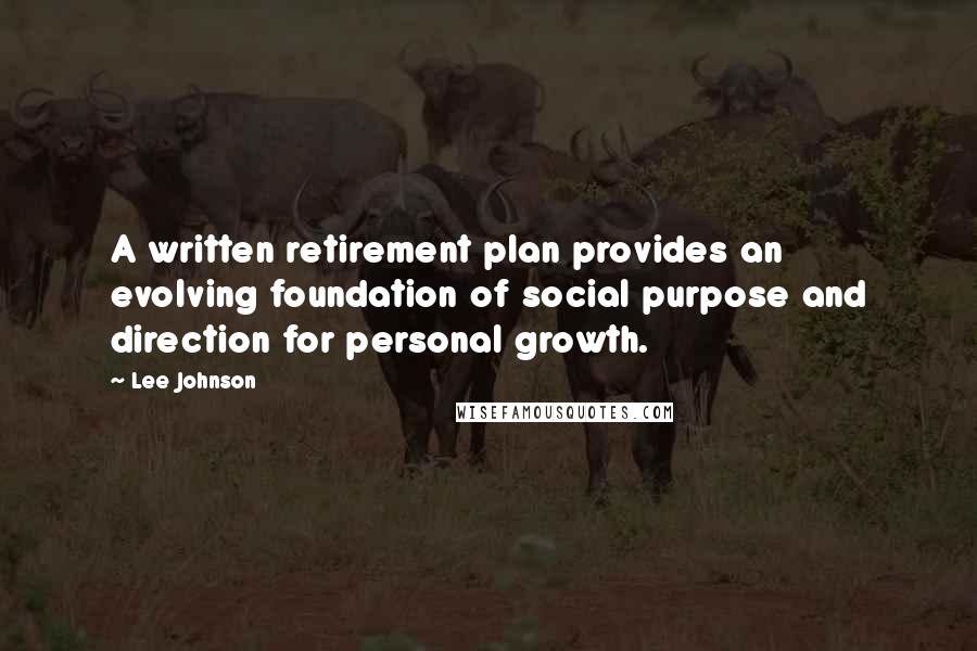 Lee Johnson Quotes: A written retirement plan provides an evolving foundation of social purpose and direction for personal growth.