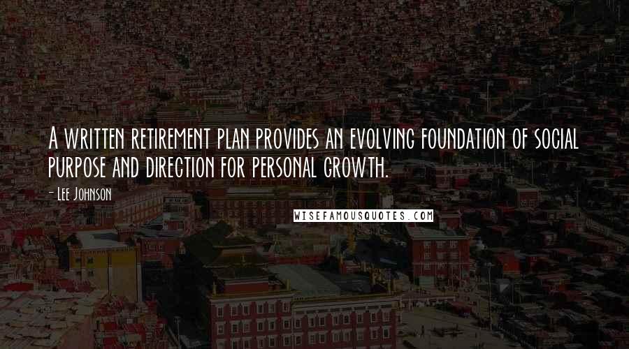 Lee Johnson Quotes: A written retirement plan provides an evolving foundation of social purpose and direction for personal growth.