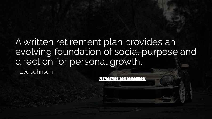 Lee Johnson Quotes: A written retirement plan provides an evolving foundation of social purpose and direction for personal growth.