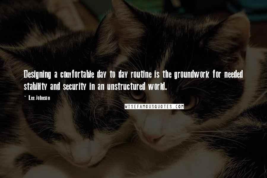 Lee Johnson Quotes: Designing a comfortable day to day routine is the groundwork for needed stability and security in an unstructured world.