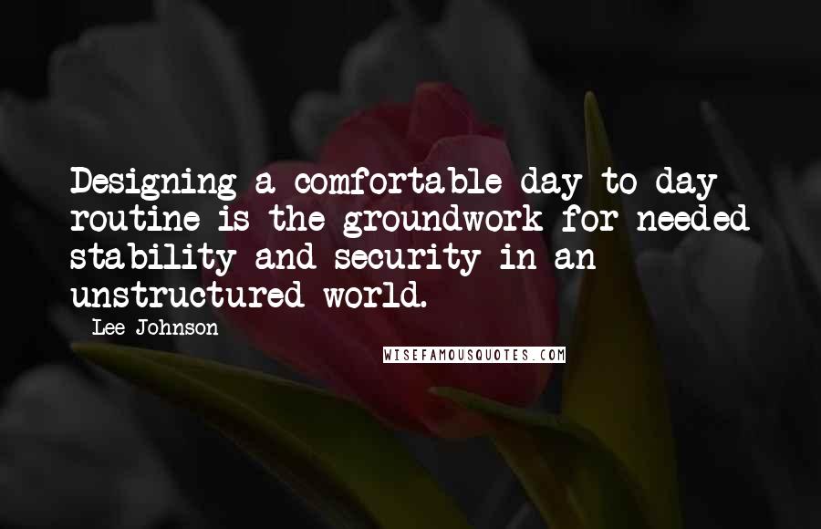 Lee Johnson Quotes: Designing a comfortable day to day routine is the groundwork for needed stability and security in an unstructured world.