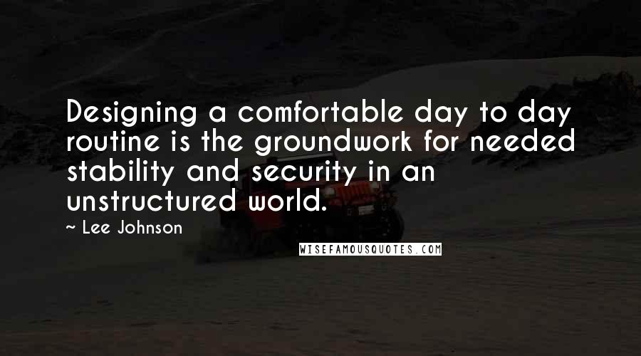 Lee Johnson Quotes: Designing a comfortable day to day routine is the groundwork for needed stability and security in an unstructured world.