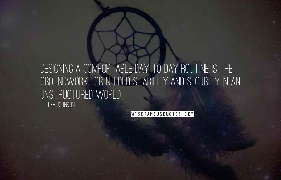 Lee Johnson Quotes: Designing a comfortable day to day routine is the groundwork for needed stability and security in an unstructured world.