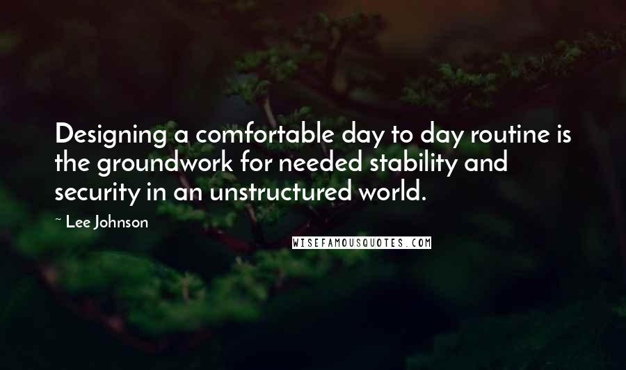 Lee Johnson Quotes: Designing a comfortable day to day routine is the groundwork for needed stability and security in an unstructured world.