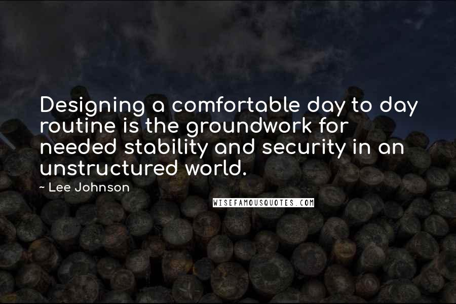 Lee Johnson Quotes: Designing a comfortable day to day routine is the groundwork for needed stability and security in an unstructured world.