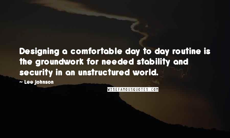 Lee Johnson Quotes: Designing a comfortable day to day routine is the groundwork for needed stability and security in an unstructured world.