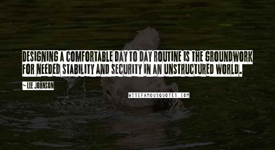 Lee Johnson Quotes: Designing a comfortable day to day routine is the groundwork for needed stability and security in an unstructured world.