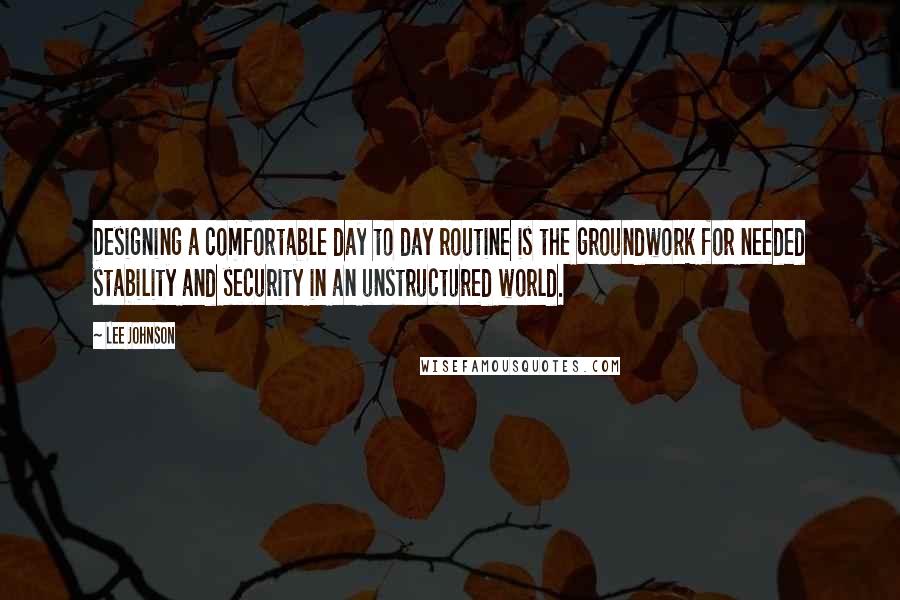 Lee Johnson Quotes: Designing a comfortable day to day routine is the groundwork for needed stability and security in an unstructured world.