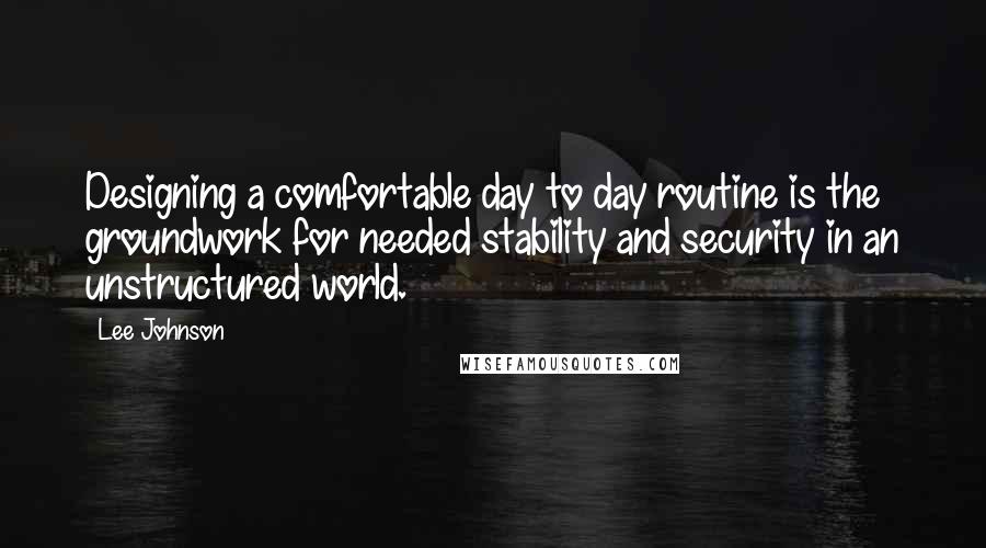 Lee Johnson Quotes: Designing a comfortable day to day routine is the groundwork for needed stability and security in an unstructured world.