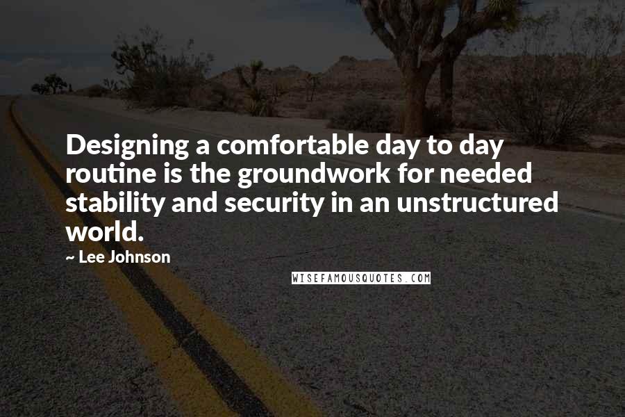 Lee Johnson Quotes: Designing a comfortable day to day routine is the groundwork for needed stability and security in an unstructured world.