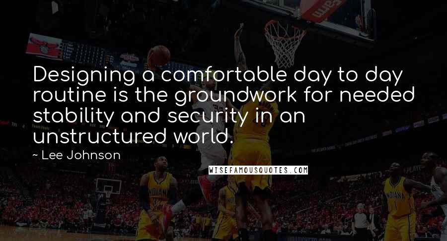 Lee Johnson Quotes: Designing a comfortable day to day routine is the groundwork for needed stability and security in an unstructured world.