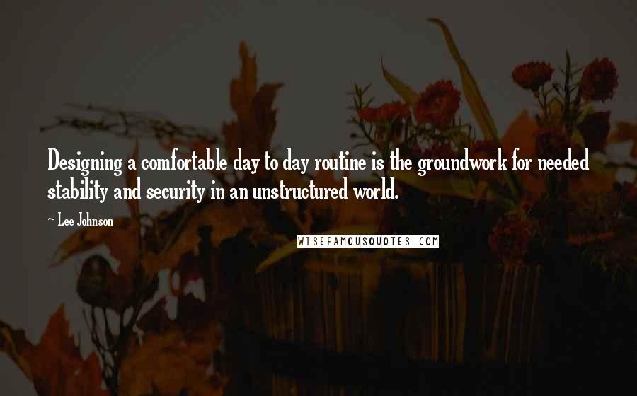 Lee Johnson Quotes: Designing a comfortable day to day routine is the groundwork for needed stability and security in an unstructured world.