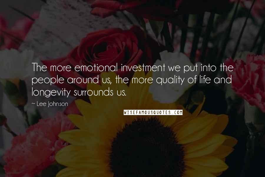 Lee Johnson Quotes: The more emotional investment we put into the people around us, the more quality of life and longevity surrounds us.