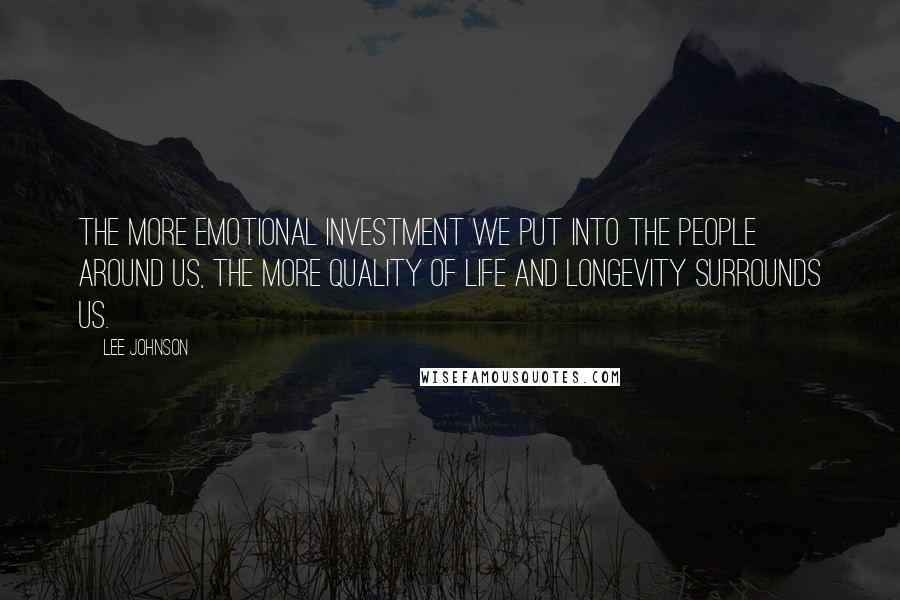 Lee Johnson Quotes: The more emotional investment we put into the people around us, the more quality of life and longevity surrounds us.