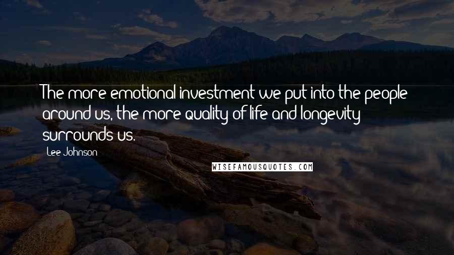 Lee Johnson Quotes: The more emotional investment we put into the people around us, the more quality of life and longevity surrounds us.