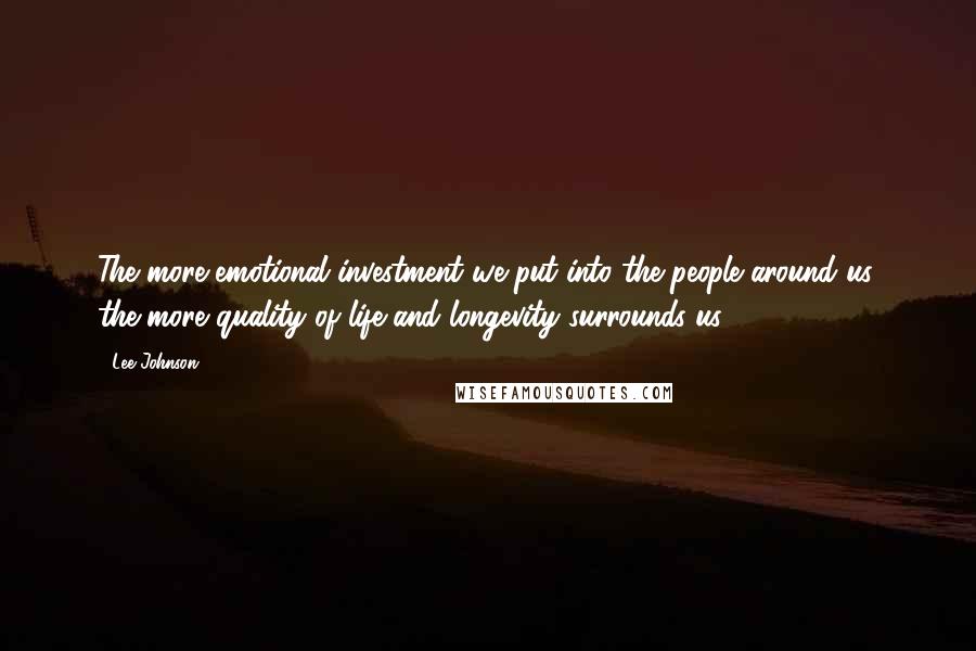 Lee Johnson Quotes: The more emotional investment we put into the people around us, the more quality of life and longevity surrounds us.