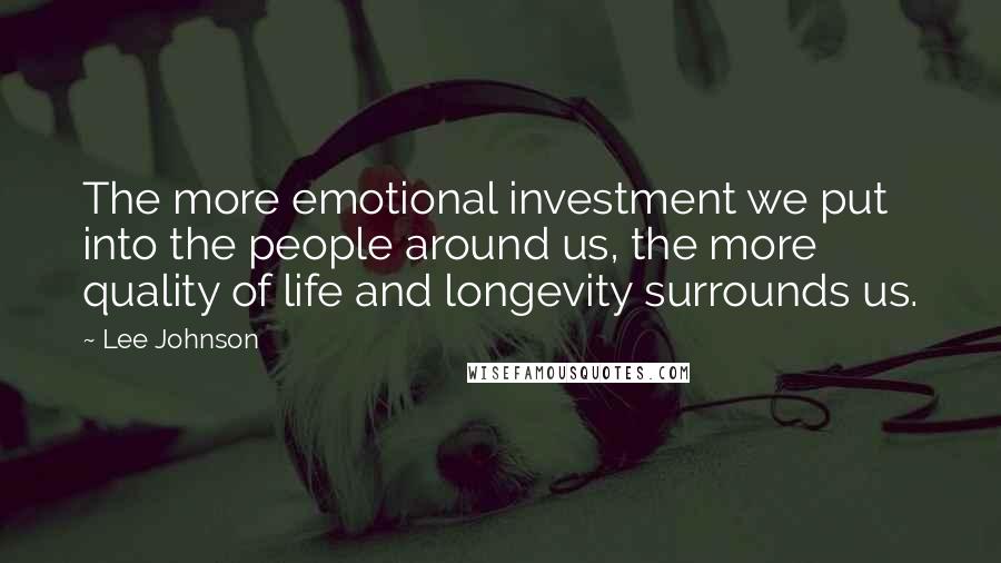 Lee Johnson Quotes: The more emotional investment we put into the people around us, the more quality of life and longevity surrounds us.