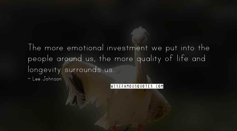 Lee Johnson Quotes: The more emotional investment we put into the people around us, the more quality of life and longevity surrounds us.